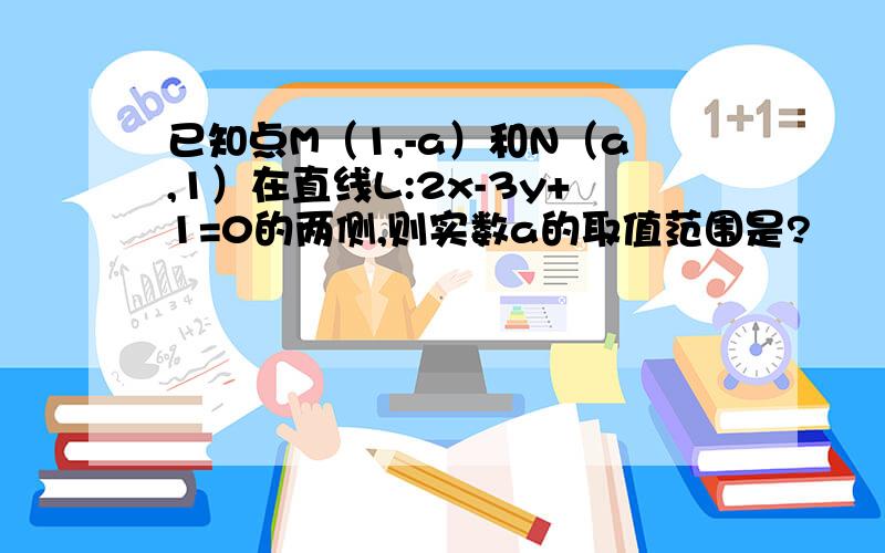 已知点M（1,-a）和N（a,1）在直线L:2x-3y+1=0的两侧,则实数a的取值范围是?