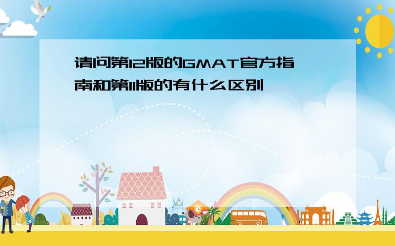 请问第12版的GMAT官方指南和第11版的有什么区别