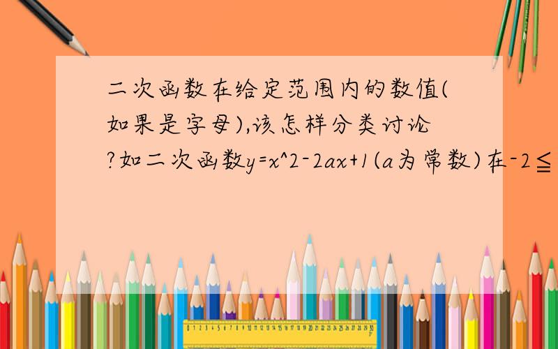 二次函数在给定范围内的数值(如果是字母),该怎样分类讨论?如二次函数y=x^2-2ax+1(a为常数)在-2≦x≦1上的最小值，我不会分类找范围。