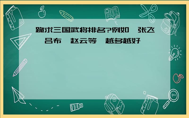 跪求三国武将排名?例如,张飞、吕布,赵云等,越多越好,