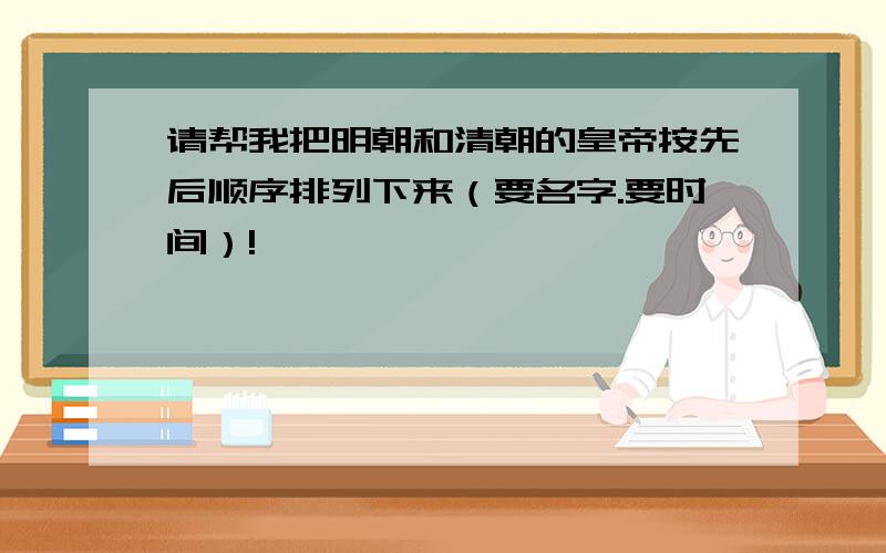 请帮我把明朝和清朝的皇帝按先后顺序排列下来（要名字.要时间）!