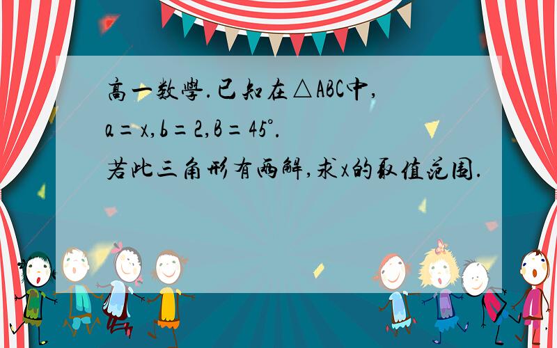 高一数学.已知在△ABC中,a=x,b=2,B=45°.若此三角形有两解,求x的取值范围.