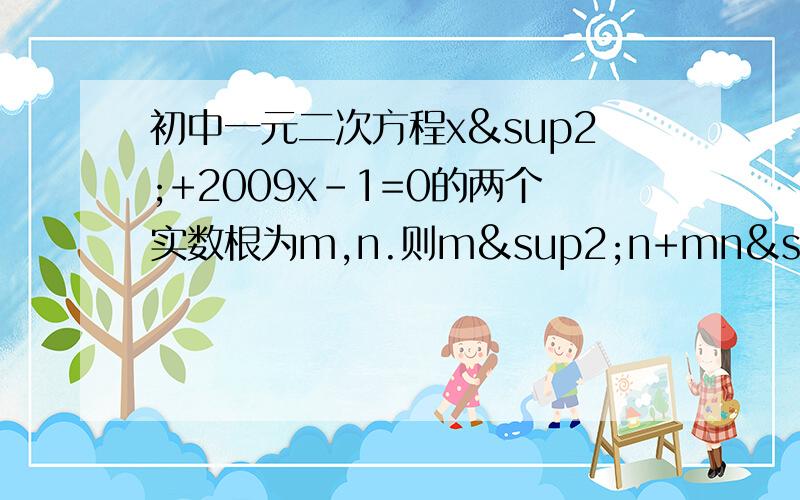 初中一元二次方程x²+2009x-1=0的两个实数根为m,n.则m²n+mn²-mn的值为?应该不是很难..但是我暑假里不记得怎么做了m+n=-2009与mn=-1是怎么的出来的啊？