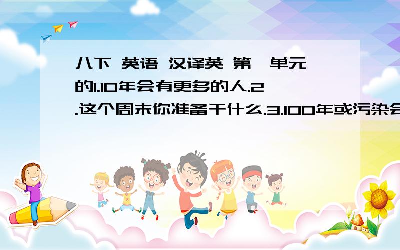 八下 英语 汉译英 第一单元的1.10年会有更多的人.2.这个周末你准备干什么.3.100年或污染会减少吗?4.20年会你会是什么样子?（be like )5.人们将会更多地使用地铁.