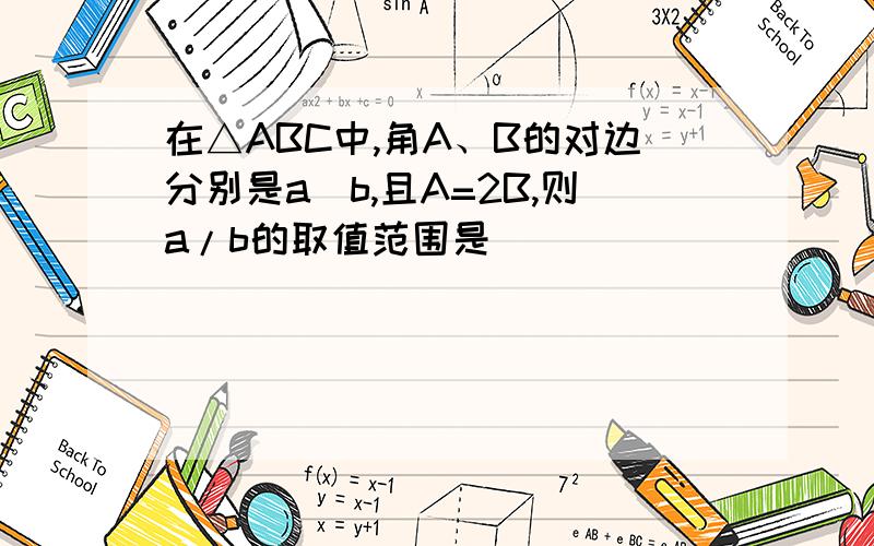 在△ABC中,角A、B的对边分别是a\b,且A=2B,则a/b的取值范围是