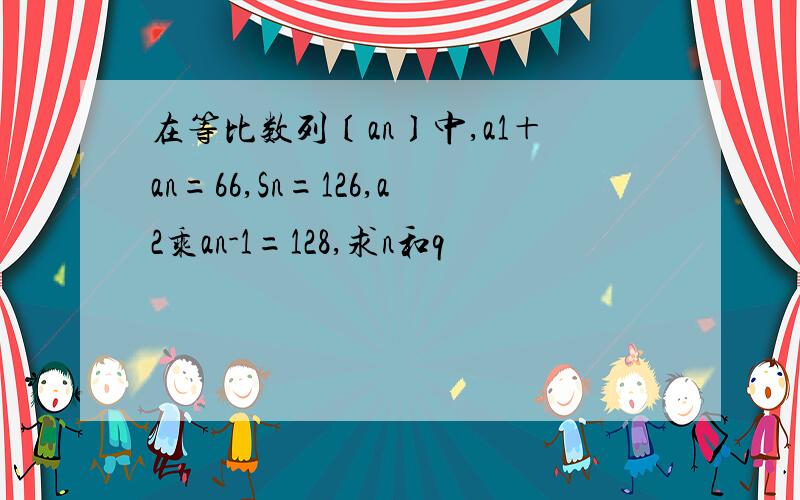 在等比数列〔an〕中,a1＋an=66,Sn=126,a2乘an-1=128,求n和q