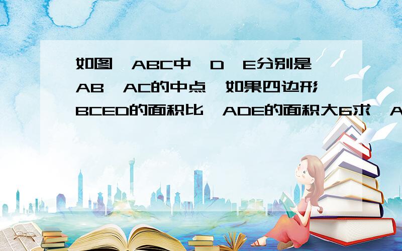 如图△ABC中,D,E分别是AB,AC的中点,如果四边形BCED的面积比△ADE的面积大6求△ABC