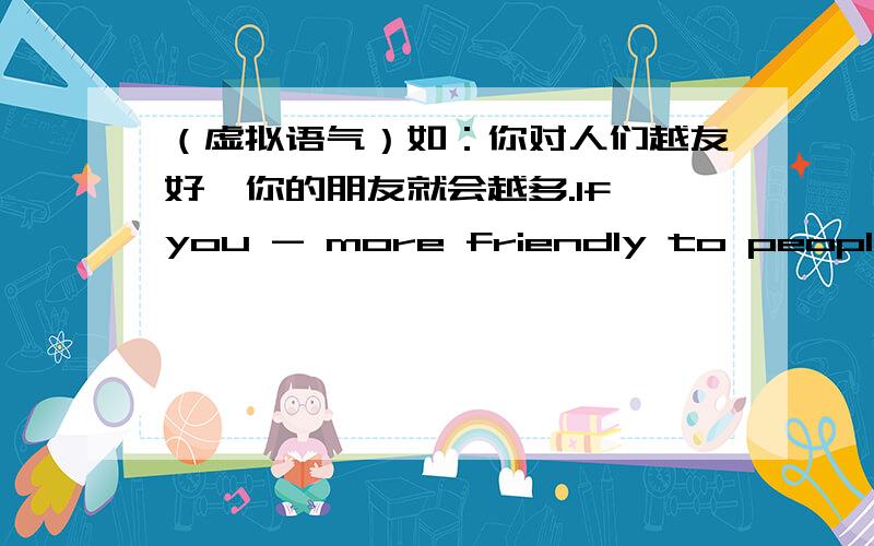 （虚拟语气）如：你对人们越友好,你的朋友就会越多.If you - more friendly to people,you - have many friends.横线上该填were和would还是are和will?好像怎么两个都可以啊,你对人们越友好可以是条件也可以