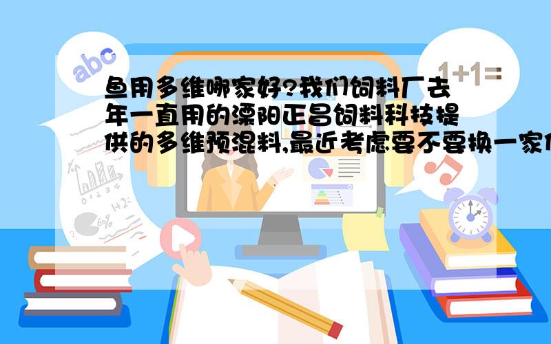 鱼用多维哪家好?我们饲料厂去年一直用的溧阳正昌饲料科技提供的多维预混料,最近考虑要不要换一家供应商