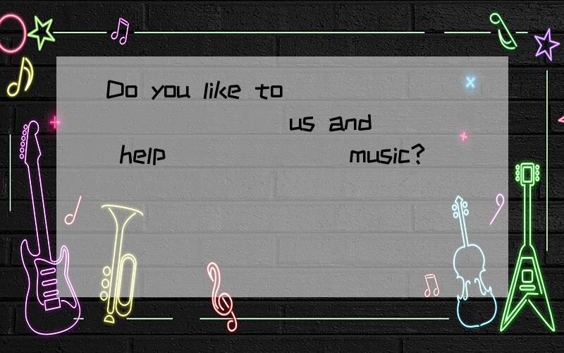 Do you like to ______ us and help ______ music?