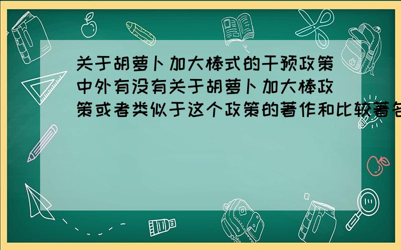 关于胡萝卜加大棒式的干预政策中外有没有关于胡萝卜加大棒政策或者类似于这个政策的著作和比较著名的文章.