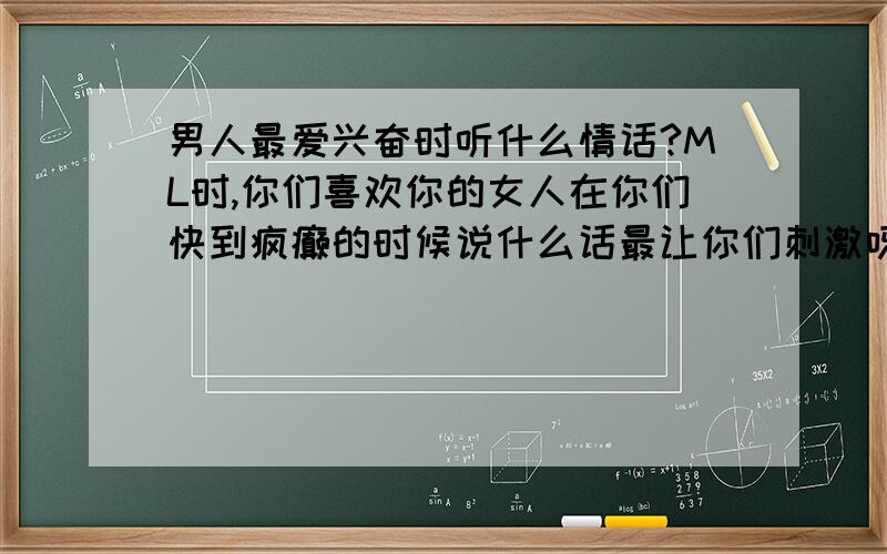 男人最爱兴奋时听什么情话?ML时,你们喜欢你的女人在你们快到疯癫的时候说什么话最让你们刺激呀?