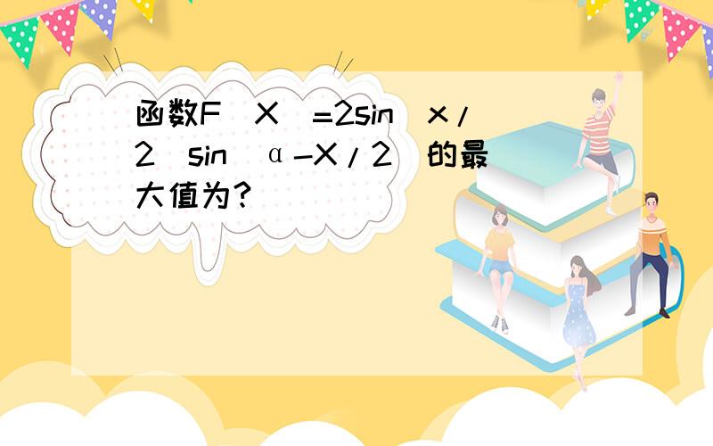 函数F(X)=2sin(x/2)sin(α-X/2）的最大值为?