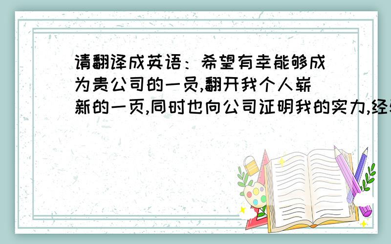 请翻译成英语：希望有幸能够成为贵公司的一员,翻开我个人崭新的一页,同时也向公司证明我的实力,经验是