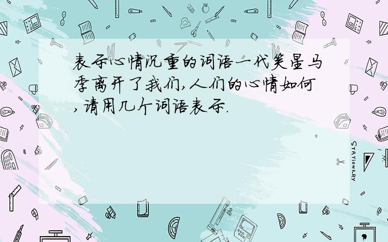 表示心情沉重的词语一代笑星马季离开了我们,人们的心情如何,请用几个词语表示.