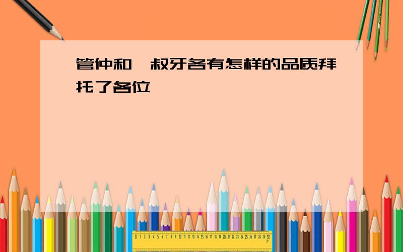 管仲和鲍叔牙各有怎样的品质拜托了各位