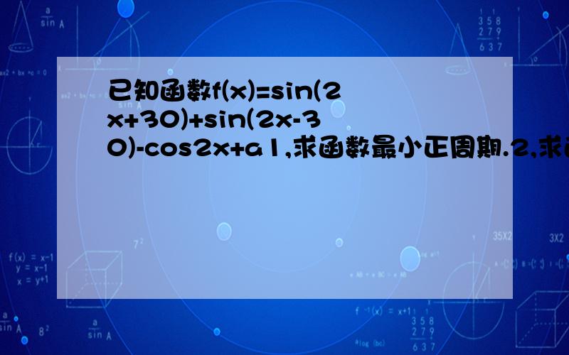 已知函数f(x)=sin(2x+30)+sin(2x-30)-cos2x+a1,求函数最小正周期.2,求函数的单调递增区间