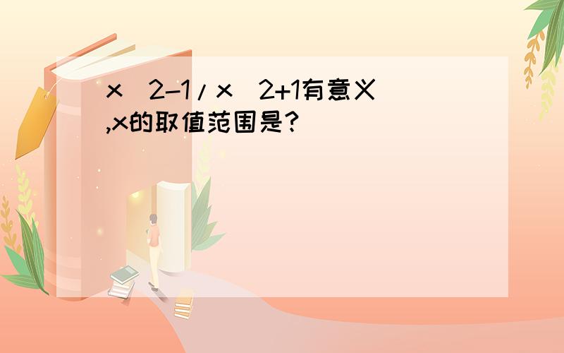 x^2-1/x^2+1有意义,x的取值范围是?