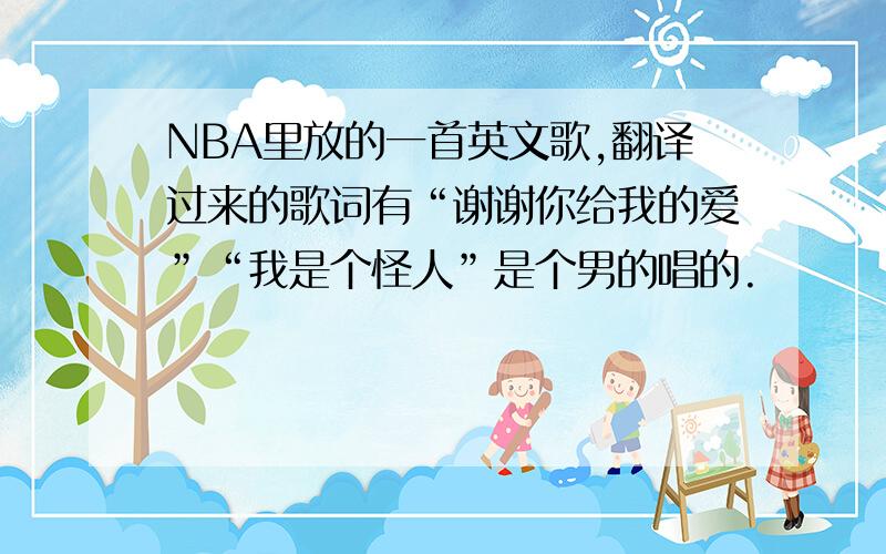 NBA里放的一首英文歌,翻译过来的歌词有“谢谢你给我的爱”“我是个怪人”是个男的唱的.