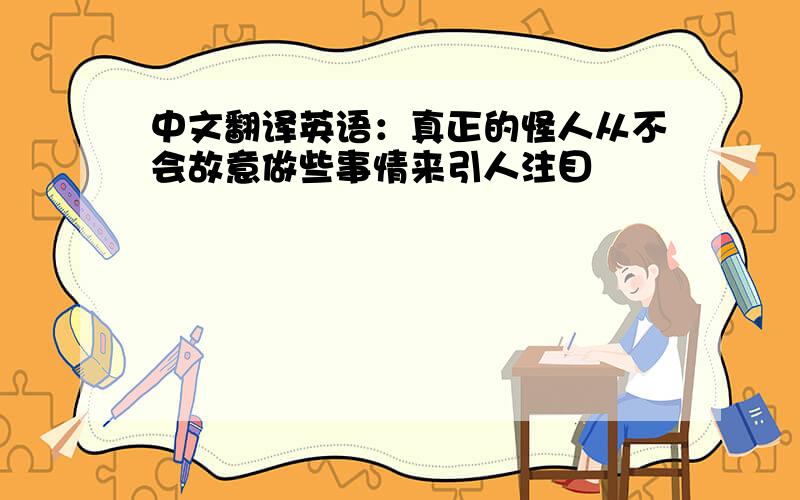 中文翻译英语：真正的怪人从不会故意做些事情来引人注目