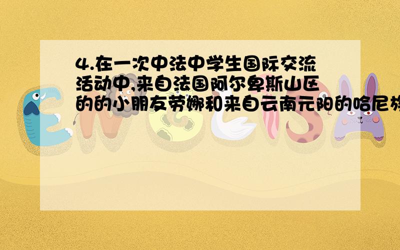 4.在一次中法中学生国际交流活动中,来自法国阿尔卑斯山区的的小朋友劳娜和来自云南元阳的哈尼族小朋友见A发展旅游业 B理想的滑雪胜地 C丰富的矿产资源 D热闹的山谷下列各项,哪一项不