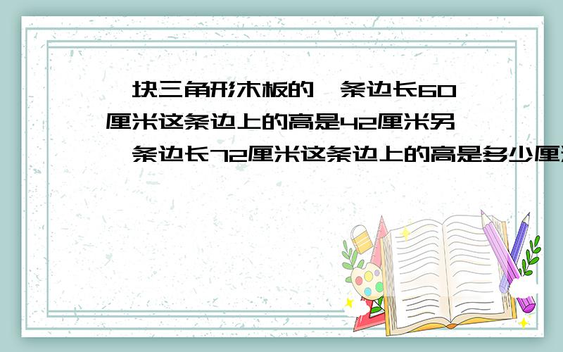 一块三角形木板的一条边长60厘米这条边上的高是42厘米另一条边长72厘米这条边上的高是多少厘米?