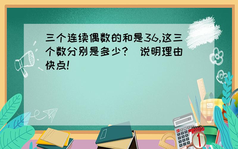 三个连续偶数的和是36,这三个数分别是多少?（说明理由）快点!