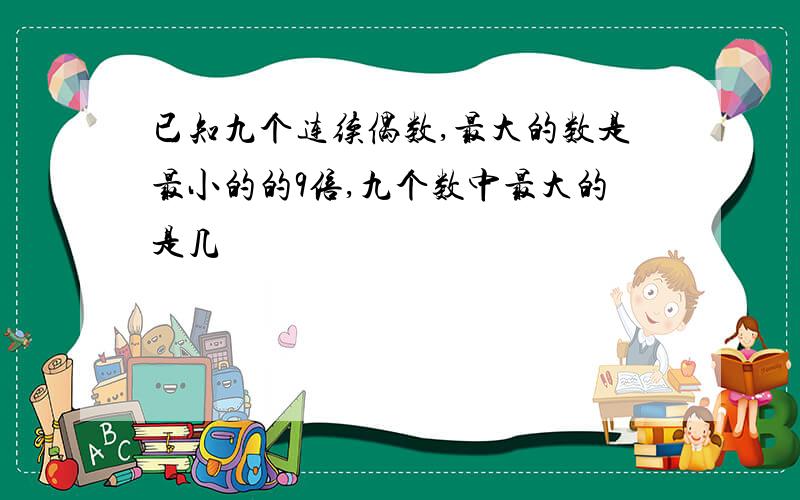 已知九个连续偶数,最大的数是最小的的9倍,九个数中最大的是几