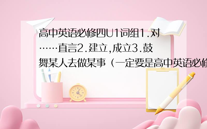 高中英语必修四U1词组1.对……直言2.建立,成立3.鼓舞某人去做某事（一定要是高中英语必修四U1的词组）