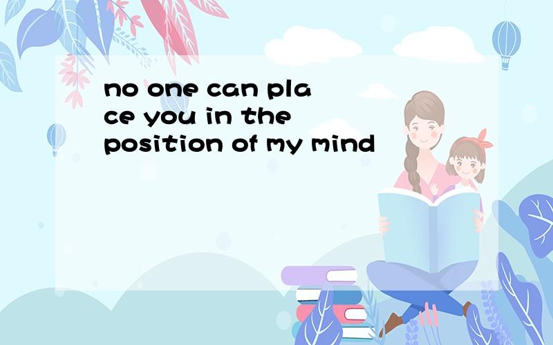 no one can place you in the position of my mind