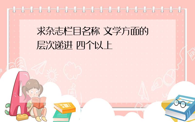 求杂志栏目名称 文学方面的 层次递进 四个以上