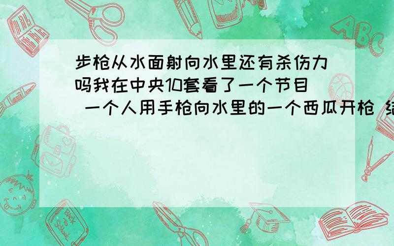 步枪从水面射向水里还有杀伤力吗我在中央10套看了一个节目 一个人用手枪向水里的一个西瓜开枪 结果子弹被西瓜弹了出去 而在电影拯救大兵瑞恩中 有一个画面 一个人站在水里 却被从水