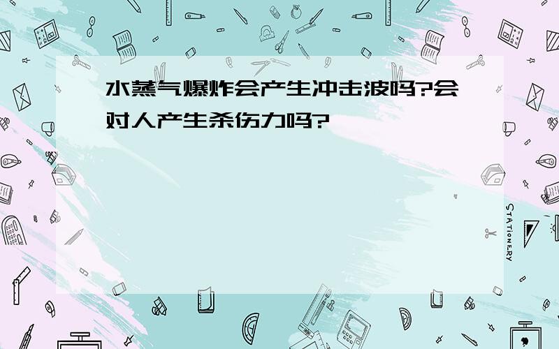 水蒸气爆炸会产生冲击波吗?会对人产生杀伤力吗?