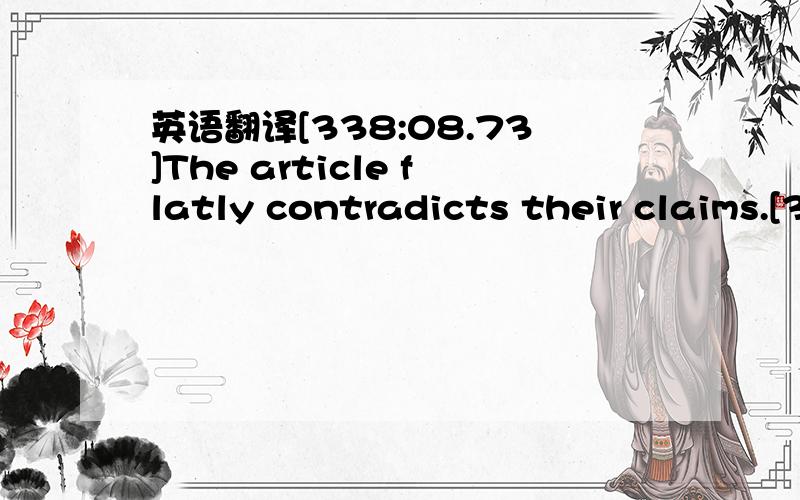 英语翻译[338:08.73]The article flatly contradicts their claims.[338:13.27]Deborah opened her mouth to contradict,but closed it again.[338:18.78]Dad just can't bear to be contradicted.[338:23.20]Voters are highly skeptical about/of the proposal.[3