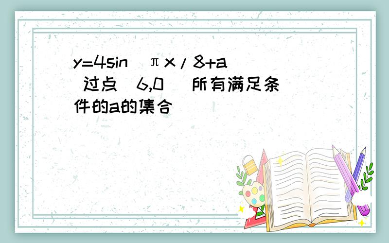 y=4sin(πx/8+a) 过点(6,0) 所有满足条件的a的集合