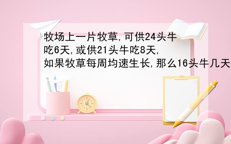 牧场上一片牧草,可供24头牛吃6天,或供21头牛吃8天,如果牧草每周均速生长,那么16头牛几天可以吃完?牧场上一片牧草,可供24头牛吃6天,