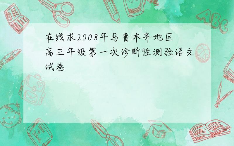 在线求2008年乌鲁木齐地区高三年级第一次诊断性测验语文试卷