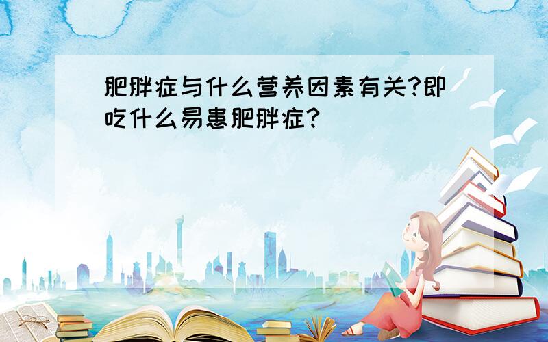 肥胖症与什么营养因素有关?即吃什么易患肥胖症?