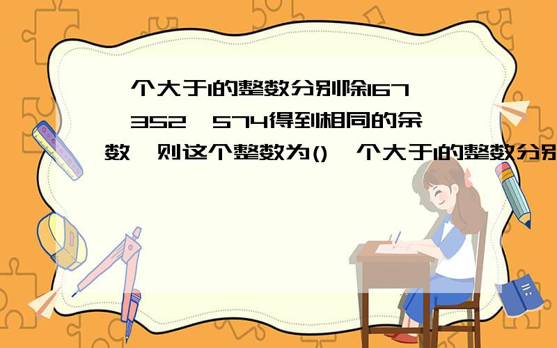 一个大于1的整数分别除167,352,574得到相同的余数,则这个整数为()一个大于1的整数分别除167,352,574得到相同的余数,则这个整数为（）