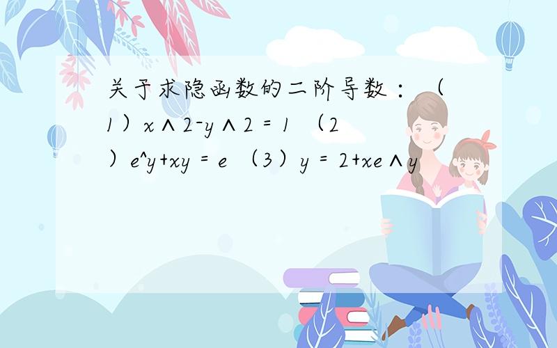 关于求隐函数的二阶导数∶ （1）x∧2-y∧2＝1 （2）e^y+xy＝e （3）y＝2+xe∧y