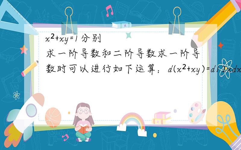 x²+xy=1分别求一阶导数和二阶导数求一阶导数时可以进行如下运算：d(x²+xy)=d12xdx+xdy+ydx=0整理一下就可得一阶导数那么求二阶导数时可以进行如下运算吗：d( 2xdx+xdy+ydx)=d0吗,如果可以,接