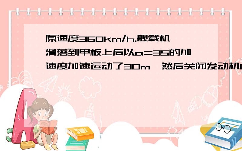 原速度360km/h.舰载机滑落到甲板上后以a=35的加速度加速运动了30m,然后关闭发动机0.6s后停下且航母静止求刚钩上拦阻绳时,舰载机的速度大小舰载机从着舰到停下所滑行的距离