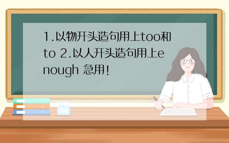 1.以物开头造句用上too和to 2.以人开头造句用上enough 急用!