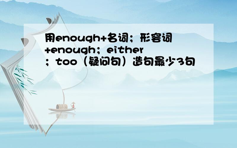 用enough+名词；形容词+enough；either；too（疑问句）造句最少3句