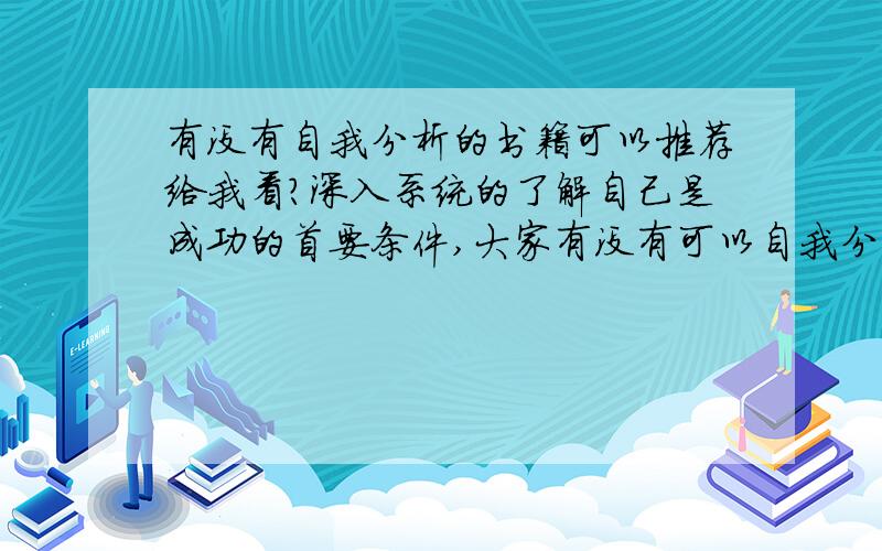 有没有自我分析的书籍可以推荐给我看?深入系统的了解自己是成功的首要条件,大家有没有可以自我分析的书籍可以分享一下?最后是系统一些的.自我分析的书，最好有个步骤之类的...