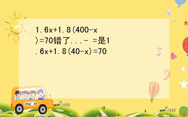 1.6x+1.8(400-x)=70错了...- =是1.6x+1.8(40-x)=70