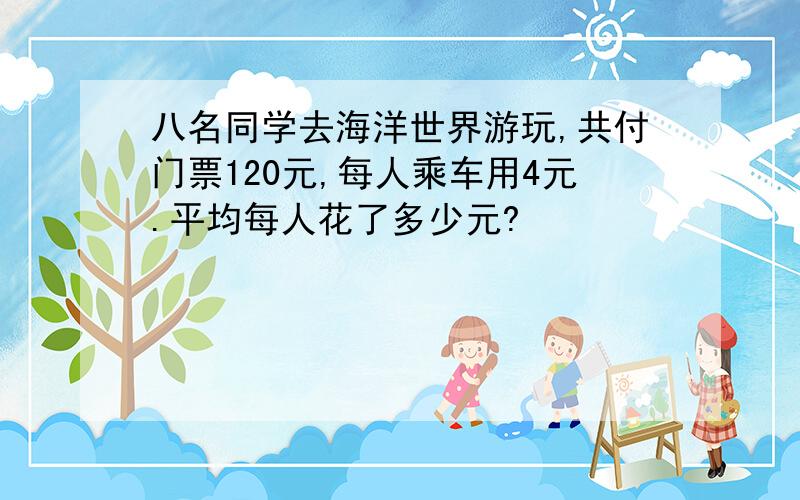 八名同学去海洋世界游玩,共付门票120元,每人乘车用4元.平均每人花了多少元?