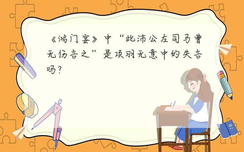 《鸿门宴》中“此沛公左司马曹无伤言之”是项羽无意中的失言吗?