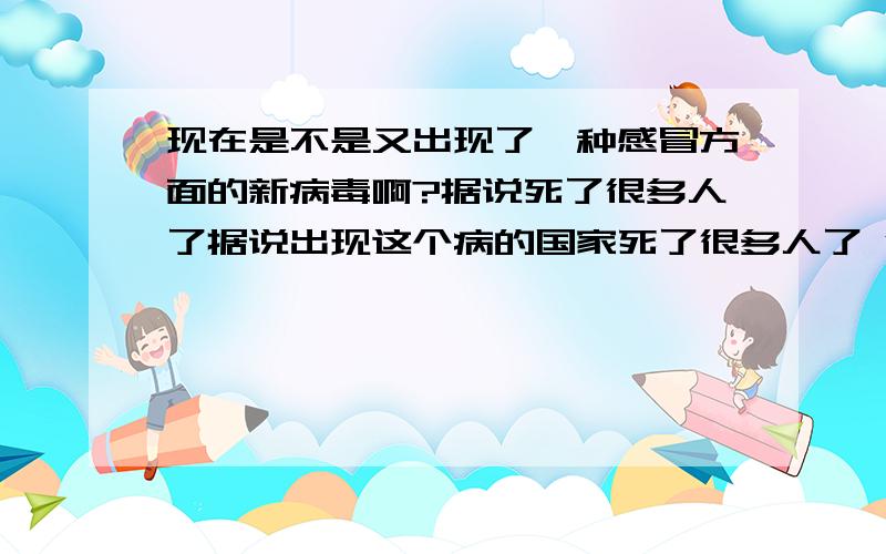 现在是不是又出现了一种感冒方面的新病毒啊?据说死了很多人了据说出现这个病的国家死了很多人了 得了这个病的,肺都是黑色的,像焦炭一样