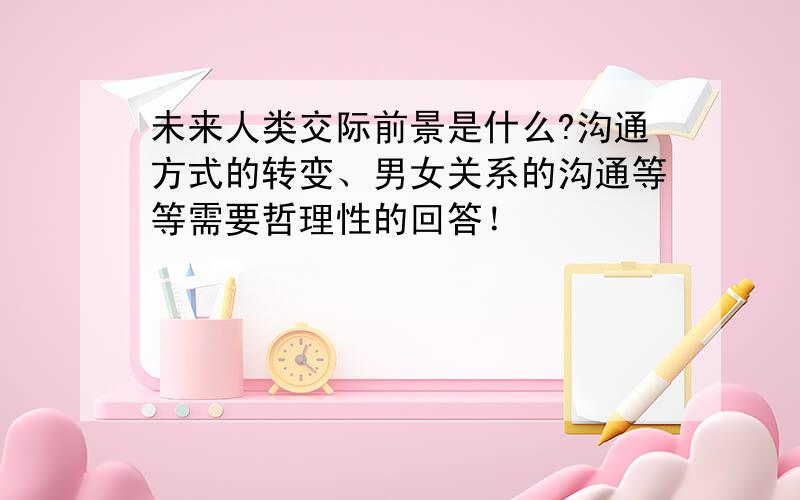 未来人类交际前景是什么?沟通方式的转变、男女关系的沟通等等需要哲理性的回答！